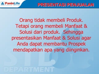 PRESENTASI PENJUALAN


    Orang tidak membeli Produk.
  Tetapi orang membeli Manfaat &
    Solusi dari produk. Sehingga
presentasikan Manfaat & Solusi agar
   Anda dapat membantu Prospek
 mendapatkan apa yang diinginkan.
 