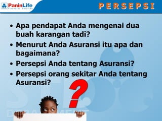 PERSEPSI

• Apa pendapat Anda mengenai dua
  buah karangan tadi?
• Menurut Anda Asuransi itu apa dan
  bagaimana?
• Persepsi Anda tentang Asuransi?
• Persepsi orang sekitar Anda tentang
  Asuransi?
 