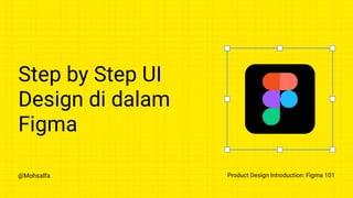 @Mohsalfa Product Design Introduction: Figma 101
Step by Step UI
Design di dalam
Figma
 