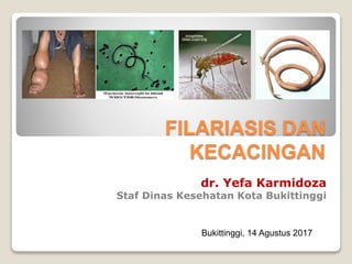 FILARIASIS DAN
KECACINGAN
dr. Yefa Karmidoza
Staf Dinas Kesehatan Kota Bukittinggi
Bukittinggi, 14 Agustus 2017
 