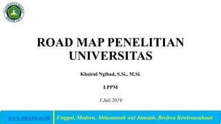 ROAD MAP PENELITIAN
UNIVERSITAS
Khoirul Ngibad, S.Si., M.Si.
LPPM
3 Juli 2019
www.umaha.ac.id | Unggul, Modern, Ahlusunnah wal Jamaah, Berjiwa Kewirausahaan
 