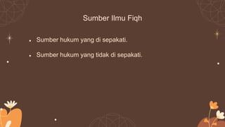 Sumber Ilmu Fiqh
● Sumber hukum yang di sepakati.
● Sumber hukum yang tidak di sepakati.
 