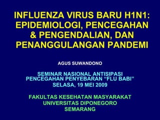 INFLUENZA VIRUS BARU H1N1: EPIDEMIOLOGI, PENCEGAHAN & PENGENDALIAN, DAN PENANGGULANGAN PANDEMI AGUS SUWANDONO SEMINAR NASIONAL ANTISIPASI PENCEGAHAN PENYEBARAN “FLU BABI” SELASA, 19 MEI 2009 FAKULTAS KESEHATAN MASYARAKAT UNIVERSITAS DIPONEGORO SEMARANG 