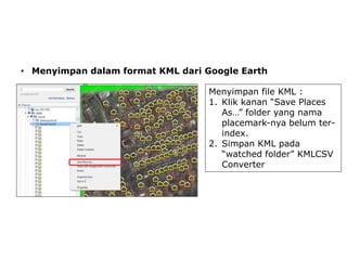 • Menyimpan dalam format KML dari Google Earth
Menyimpan file KML :
1. Klik kanan “Save Places
As…” folder yang nama
placemark-nya belum terindex.
2. Simpan KML pada
“watched folder” KMLCSV
Converter

 