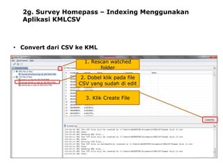 2g. Survey Homepass – Indexing Menggunakan
Aplikasi KMLCSV

• Convert dari CSV ke KML
1. Rescan watched
folder
2. Dobel klik pada file
CSV yang sudah di edit
3. Klik Create File

 