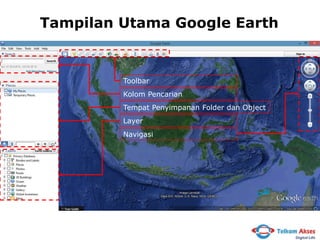 Tampilan Utama Google Earth

Toolbar
Kolom Pencarian
Tempat Penyimpanan Folder dan Object
Layer
Navigasi

 