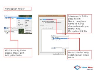 Menyiapkan Folder
Isikan nama folder
pada kolom
Name, pengisian
nama ini harus
disesuaikan dengan
format KR11.
Kemudian Klik Ok

Klik kanan My Place
dipanel Place, pilih
Add, pilih Folder

Bentuk Folder yang
sudah jadi/di isikan
nama

 