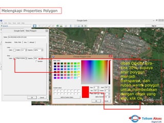 Melengkapi Properties Polygon

Ubah Opicity kirakira 30%, supaya
arsir polygon
menjadi
transparan, dan
rubah warna polygon
untuk membedakan
dengan objek yang
lain, klik Ok.

 