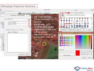 Melengkapi Properties Placemark

Klik icon symbol
untuk merubah
symbol
placemark, pilih
symbol yang sudah
disesuaikan, klik icon
warna untuk
merubah warna
palcemark, klik Ok

 