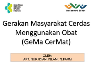 Gerakan Masyarakat Cerdas
Menggunakan Obat
(GeMa CerMat)
OLEH:
APT. NUR IDIANI ISLAMI, S.FARM
 