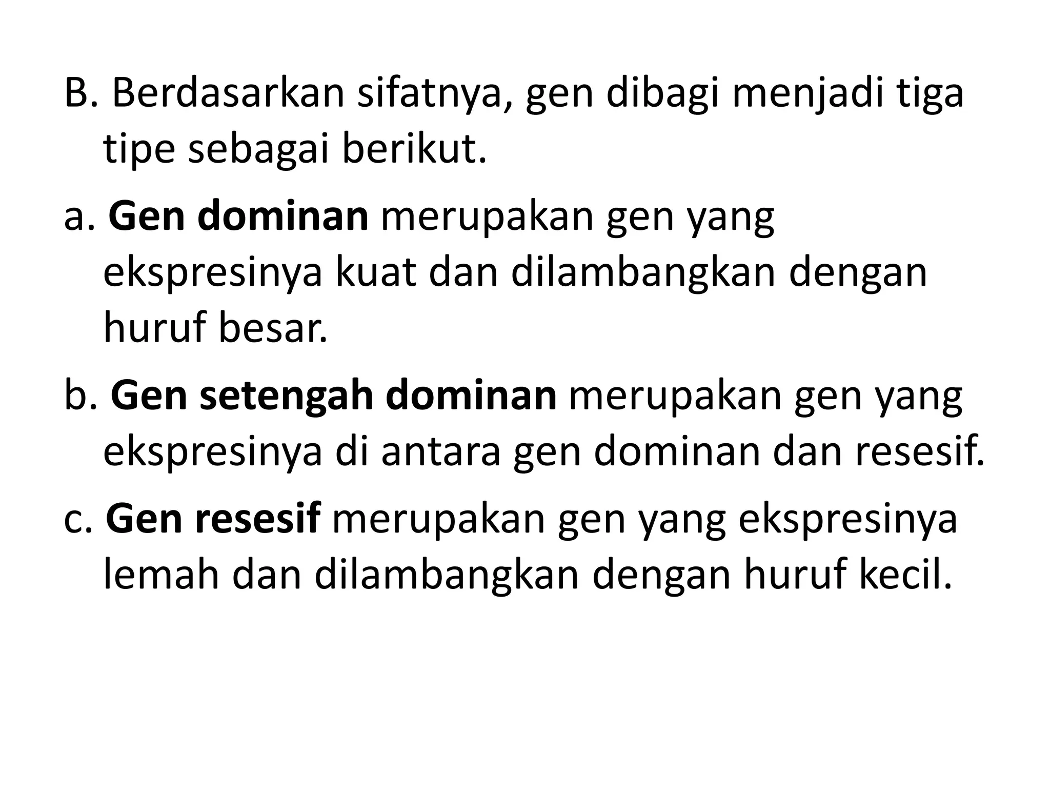 B. Berdasarkan sifatnya, gen dibagi menjadi tiga
tipe sebagai berikut.
a. Gen dominan merupakan gen yang
ekspresinya kuat dan dilambangkan dengan
huruf besar.
b. Gen setengah dominan merupakan gen yang
ekspresinya di antara gen dominan dan resesif.
c. Gen resesif merupakan gen yang ekspresinya
lemah dan dilambangkan dengan huruf kecil.
 