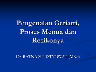 Pengenalan Geriatri,
Proses Menua dan
Resikonya
Dr. RATNA SULISTYOWATI,MKes
 