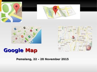 GoogleGoogle MapMap
Pemalang, 22 – 28 November 2015Pemalang, 22 – 28 November 2015
 