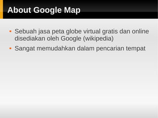 About Google MapAbout Google Map
 Sebuah jasa peta globe virtual gratis dan online
disediakan oleh Google (wikipedia)
 Sangat memudahkan dalam pencarian tempat
 