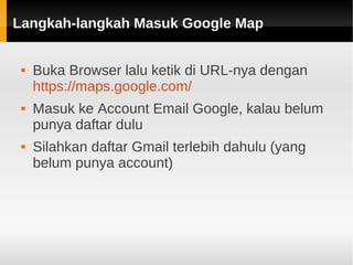 Langkah-langkah Masuk Google MapLangkah-langkah Masuk Google Map
 Buka Browser lalu ketik di URL-nya dengan
https://maps.google.com/
 Masuk ke Account Email Google, kalau belum
punya daftar dulu
 Silahkan daftar Gmail terlebih dahulu (yang
belum punya account)
 