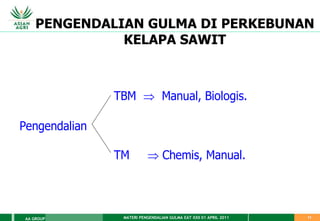 MATERI PENGENDALIAN GULMA EAT XXII 01 APRIL 2011
AA GROUP 11
PENGENDALIAN GULMA DI PERKEBUNAN
KELAPA SAWIT
TBM  Manual, Biologis.
Pengendalian
TM  Chemis, Manual.
 