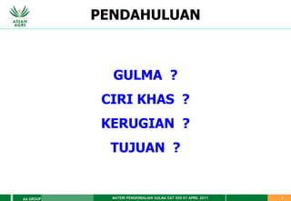MATERI PENGENDALIAN GULMA EAT XXII 01 APRIL 2011
AA GROUP 3
GULMA ?
CIRI KHAS ?
KERUGIAN ?
TUJUAN ?
PENDAHULUAN
 