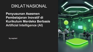 DIKLAT NASIONAL
by supiani
Penyusunan Asesmen
Pembelajaran Inovatif di
Kurikulum Merdeka Berbasis
Artificial Intelligence (AI)
 