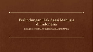 Perlindungan Hak Asasi Manusia
di Indonesia
FAKULTAS HUKUM, UNIVERSITAS GADJAH MADA
 