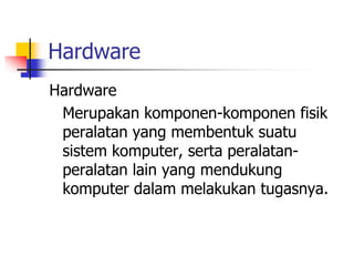 Hardware
Hardware
Merupakan komponen-komponen fisik
peralatan yang membentuk suatu
sistem komputer, serta peralatan-
peralatan lain yang mendukung
komputer dalam melakukan tugasnya.
 