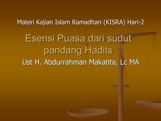 Esensi Puasa dari sudut
pandang Hadits
Ust H. Abdurrahman Makatita, Lc MA
Materi Kajian Islam Ramadhan (KISRA) Hari-2
 