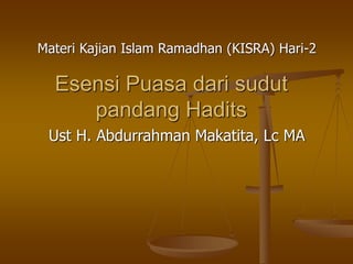 Esensi Puasa dari sudut
pandang Hadits
Ust H. Abdurrahman Makatita, Lc MA
Materi Kajian Islam Ramadhan (KISRA) Hari-2
 