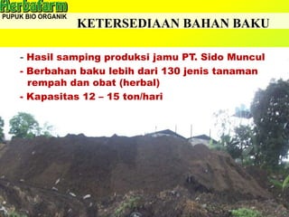 KETERSEDIAAN BAHAN BAKU
- Hasil samping produksi jamu PT. Sido Muncul
- Berbahan baku lebih dari 130 jenis tanaman
rempah dan obat (herbal)
- Kapasitas 12 – 15 ton/hari
 