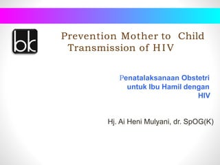 Prevention Mother to Child
Transmission of HIV
Penatalaksanaan Obstetri
untuk Ibu Hamil dengan
HIV
Hj. Ai Heni Mulyani, dr. SpOG(K)
 