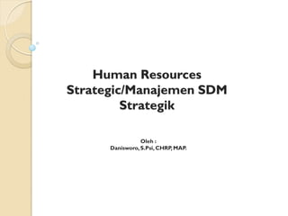 Human Resources
Strategic/Manajemen SDM
Strategik
Oleh :
Danisworo,S.Psi, CHRP, MAP.
 
