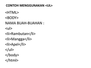 CONTOH MENGGUNAKAN <UL> 
<HTML> 
<BODY> 
NAMA BUAH-BUAHAN : 
<ul> 
<li>Rambutan</li> 
<li>Mangga</li> 
<li>Apel</li> 
</ul> 
</body> 
</html> 
 