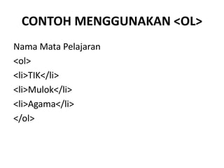 CONTOH MENGGUNAKAN <OL> 
Nama Mata Pelajaran 
<ol> 
<li>TIK</li> 
<li>Mulok</li> 
<li>Agama</li> 
</ol> 
 