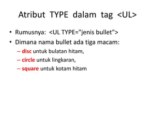 Atribut TYPE dalam tag <UL> 
• Rumusnya: <UL TYPE="jenis bullet"> 
• Dimana nama bullet ada tiga macam: 
– disc untuk bulatan hitam, 
– circle untuk lingkaran, 
– square untuk kotam hitam 
 