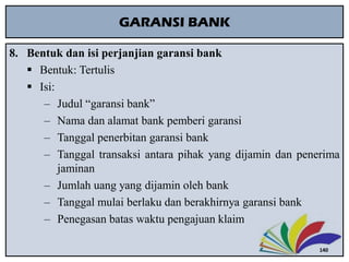 GARANSI BANK
8. Bentuk dan isi perjanjian garansi bank
 Bentuk: Tertulis
 Isi:
‒ Judul “garansi bank”
‒ Nama dan alamat ...