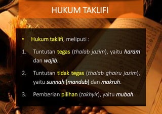 • Hukum taklifi, meliputi :
1. Tuntutan tegas (thalab jazim), yaitu haram
dan wajib.
2. Tuntutan tidak tegas (thalab ghairu jazim),
yaitu sunnah (mandub) dan makruh.
3. Pemberian pilihan (takhyir), yaitu mubah.
HUKUM TAKLIFI
 