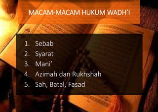 1. Sebab
2. Syarat
3. Mani’
4. Azimah dan Rukhshah
5. Sah, Batal, Fasad
MACAM-MACAM HUKUM WADH’I
 