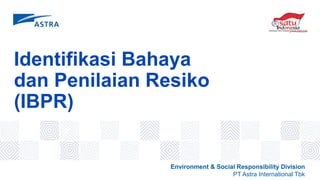 Identifikasi Bahaya
dan Penilaian Resiko
(IBPR)
Environment & Social Responsibility Division
PT Astra International Tbk
 