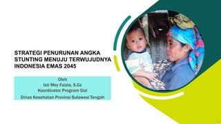 1
1
Oleh
Isti Mey Faizia, S.Gz
Koordinator Program Gizi
Dinas Kesehatan Provinsi Sulawesi Tengah
STRATEGI PENURUNAN ANGKA
STUNTING MENUJU TERWUJUDNYA
INDONESIA EMAS 2045
 