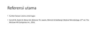 Referensi utama
• Sumber bacaan utama untuk tugas:
• Carroll KC, Butel JS, Morse SA, Mietzner TA. Jawetz, Melnick & Adelberg’s Medical Microbiology. 27th ed. The
McGraw-Hill Companies Inc., 2016.
 