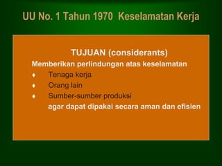 UU No. 1 Tahun 1970 Keselamatan Kerja
TUJUAN (considerants)
Memberikan perlindungan atas keselamatan
 Tenaga kerja
 Orang lain
 Sumber-sumber produksi
agar dapat dipakai secara aman dan efisien
 