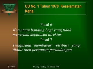 2/14/2020 Undang - Undang No. 1 tahun 1970
Pasal 6
Ketentuan banding bagi yang tidak
menerima keputusan direktur
Pasal 7
Pengusaha membayar retribusi yang
diatur oleh peraturan perundangan
UU No. 1 Tahun 1970 Keselamatan
Kerja
 