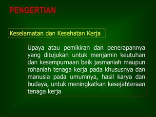 Upaya atau pemikiran dan penerapannya
yang ditujukan untuk menjamin keutuhan
dan kesempurnaan baik jasmaniah maupun
rohaniah tenaga kerja pada khususnya dan
manusia pada umumnya, hasil karya dan
budaya, untuk meningkatkan kesejahteraan
tenaga kerja
PENGERTIAN
Keselamatan dan Kesehatan Kerja
 