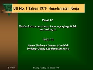 2/14/2020 Undang - Undang No. 1 tahun 1970
UU No. 1 Tahun 1970 Keselamatan Kerja
Pasal 17
Pemberlakuan peraturan lama sepanjang tidak
bertentangan
Pasal 18
Nama Undang-Undang ini adalah
Undang-Udang Keselamatan kerja
 