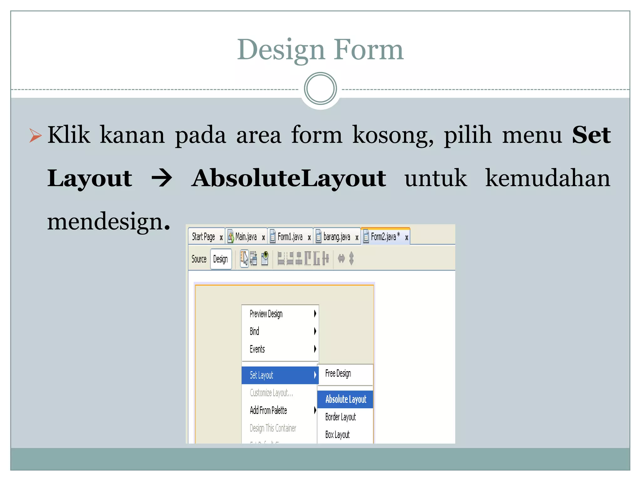Design Form
Klik kanan pada area form kosong, pilih menu Set
Layout  AbsoluteLayout untuk kemudahan
mendesign.
 