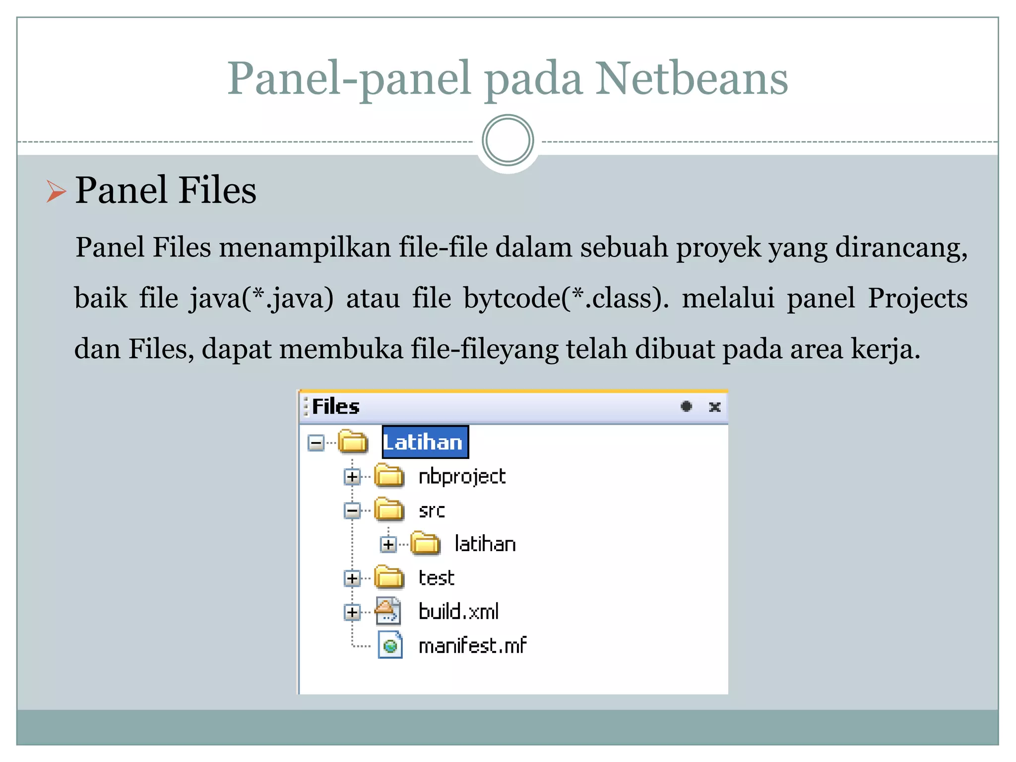 Panel-panel pada Netbeans
Panel Files
Panel Files menampilkan file-file dalam sebuah proyek yang dirancang,
baik file java(*.java) atau file bytcode(*.class). melalui panel Projects
dan Files, dapat membuka file-fileyang telah dibuat pada area kerja.
 