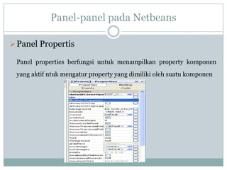 Panel-panel pada Netbeans
Panel Propertis
Panel properties berfungsi untuk menampilkan property komponen
yang aktif ntuk mengatur property yang dimiliki oleh suatu komponen
 
