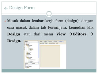 4. Design Form
Masuk dalam lembar kerja form (design), dengan
cara masuk dalam tab Form1.java, kemudian klik
Design atau dari menu View Editors 
Design.
 