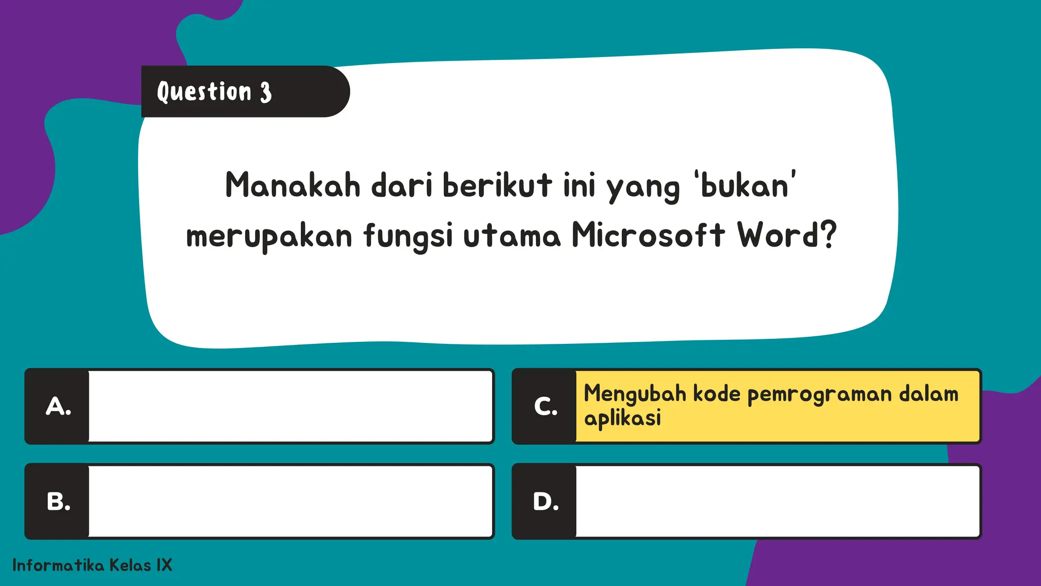 A.
A.
Informatika Kelas IX
Manakah dari berikut ini yang “bukan”
merupakan fungsi utama Microsoft Word?
Question 3
B.
A.
Mengubah kode pemrograman dalam
aplikasi
C.
D.
 
