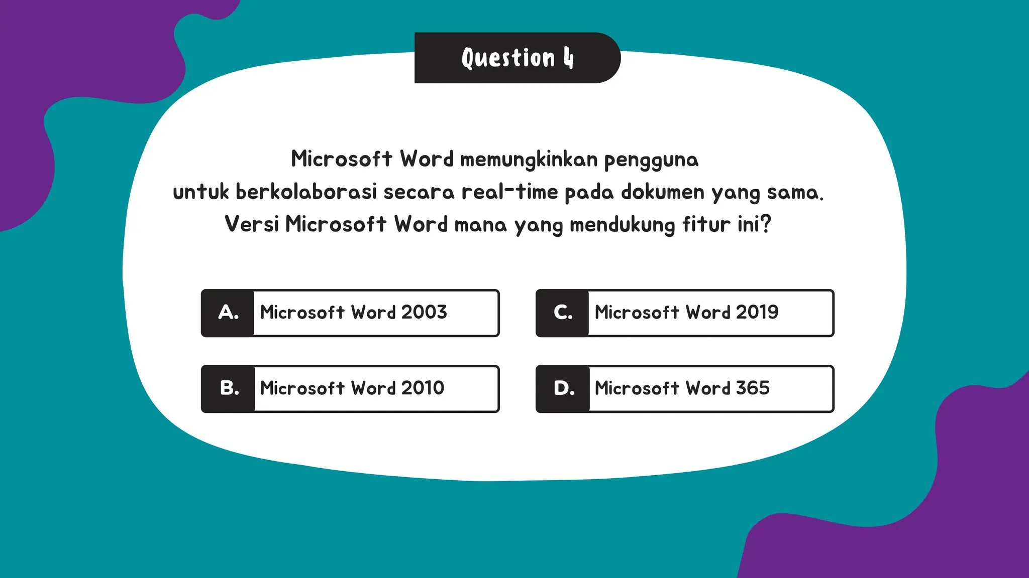Question 4
A.
A.
Microsoft Word 2003
Microsoft Word 2010
A.
B.
A.
A.
Microsoft Word 2019
Microsoft Word 365
C.
D.
Microsoft Word memungkinkan pengguna
untuk berkolaborasi secara real-time pada dokumen yang sama.
Versi Microsoft Word mana yang mendukung fitur ini?
 