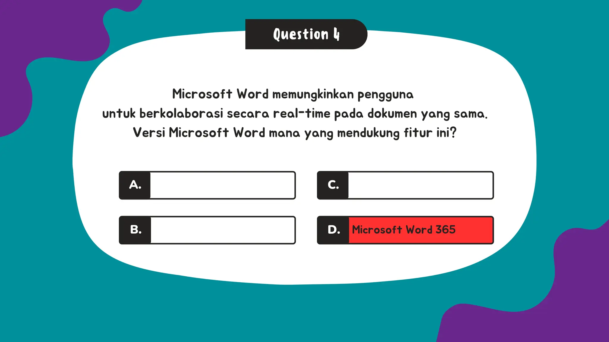 Question 4
A.
A.
A.
B.
A.
A. Microsoft Word 365
C.
D.
Microsoft Word memungkinkan pengguna
untuk berkolaborasi secara real-time pada dokumen yang sama.
Versi Microsoft Word mana yang mendukung fitur ini?
 