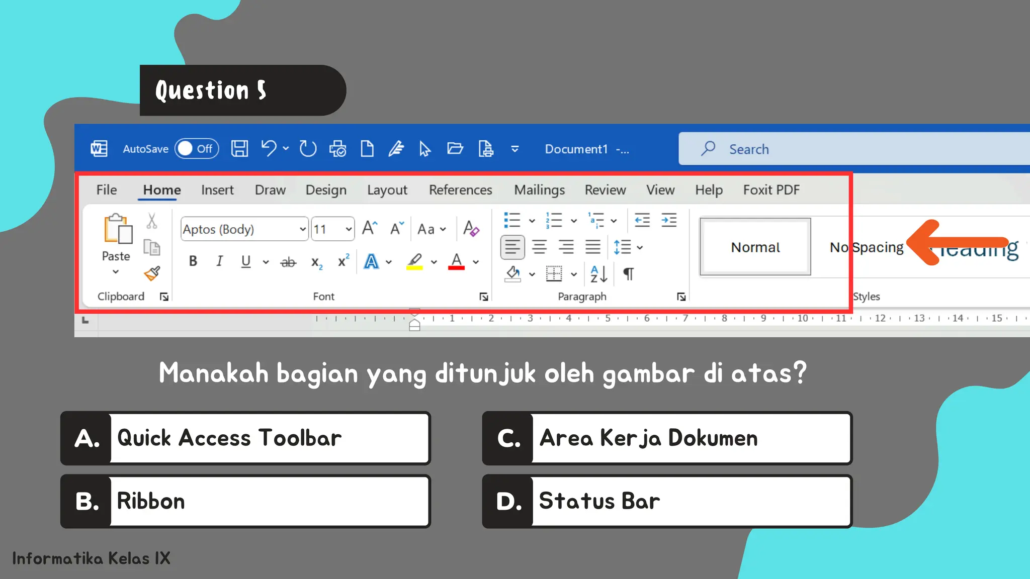 Quick Access Toolbar
A.
Ribbon
B.
Area Kerja Dokumen
C.
Status Bar
D.
Informatika Kelas IX
Manakah bagian yang ditunjuk oleh gambar di atas?
Question 5
 